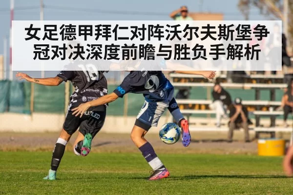 女足德甲拜仁对阵沃尔夫斯堡争冠对决深度前瞻与胜负手解析