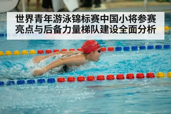 世界青年游泳锦标赛中国小将参赛亮点与后备力量梯队建设全面分析