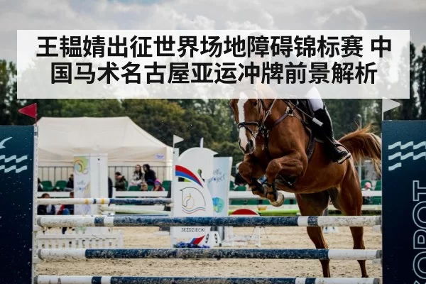 王韫婧出征世界场地障碍锦标赛 中国马术名古屋亚运冲牌前景解析