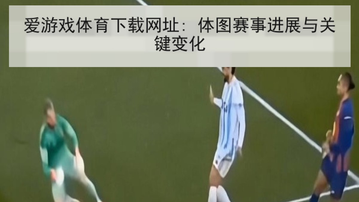 爱游戏体育下载网址: 体图赛事进展与关键变化
