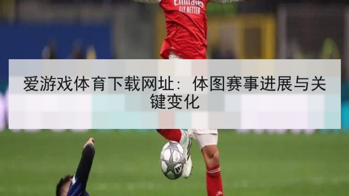 爱游戏体育下载网址: 体图赛事进展与关键变化